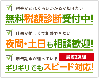 税金がどれくらいかかるか知りたい 無料税額診断受付中 仕事が忙しくて相談できない 夜間・土日も相談歓迎 申告期限が迫っている ギリギリでもスピード対応