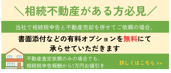 相続不動産がある方必見！ 当社で相続税申告と不動産売却を併せてご依頼の場合、書面添付などの有料オプションを無料にて承らせていただきます！ 不動産査定依頼のみの場合でも、相続税申告報酬から1万円お値引き。詳しくはこちら。